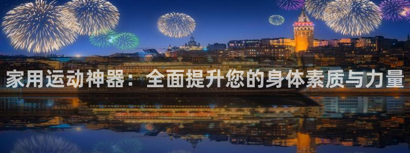 德国tp官方正版app集团：家用运动神器：全面提升您