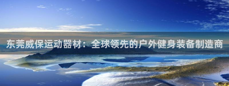 tpwallet官网下载招商电话地址：东莞威保运动器材：全球