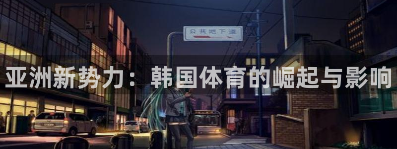 球王会体育：亚洲新势力：韩国体育的崛起与影响