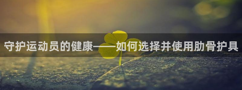 球王会体育：守护运动员的健康——如何选择并使用肋骨护具