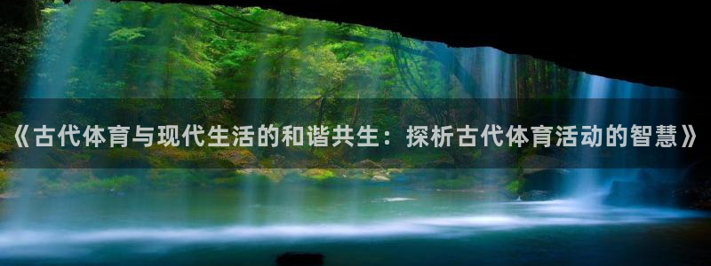 球王会体育：《古代体育与现代生活的和谐共生：探析古代体育活动的智慧》