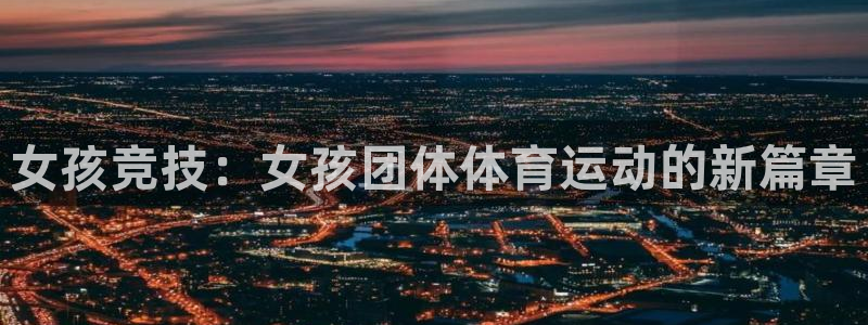 球王会体育：女孩竞技：女孩团体体育运动的新篇章