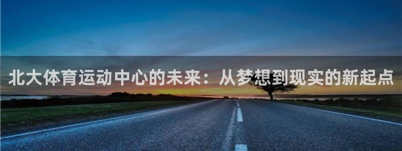 球王会体育：北大体育运动中心的未来：从梦想到现实的新起点